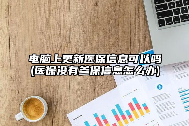 电脑上更新医保信息可以吗(医保没有参保信息怎么办)