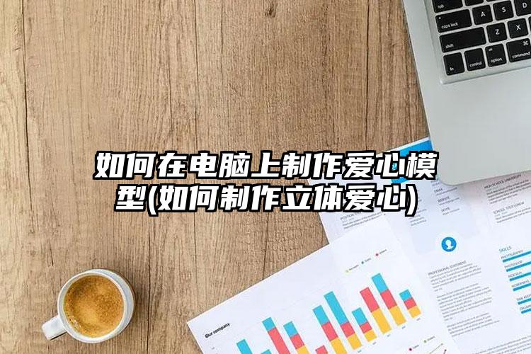 如何在电脑上制作爱心模型(如何制作立体爱心)