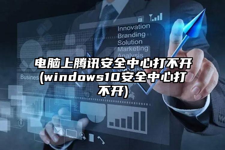 电脑上腾讯安全中心打不开(windows10安全中心打不开)