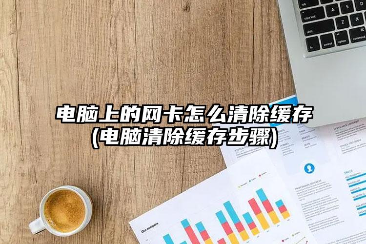 电脑上的网卡怎么清除缓存(电脑清除缓存步骤)