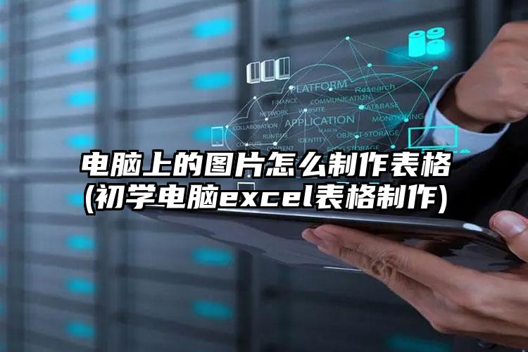 电脑上的图片怎么制作表格(初学电脑excel表格制作)