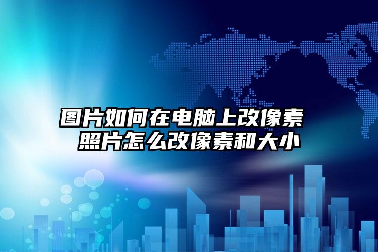 图片如何在电脑上改像素 照片怎么改像素和大小