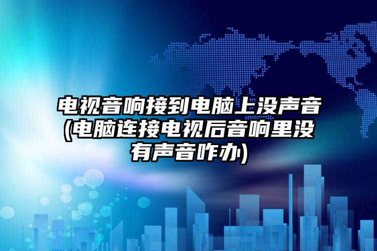 电视音响接到电脑上没声音(电脑连接电视后音响里没有声音咋办)