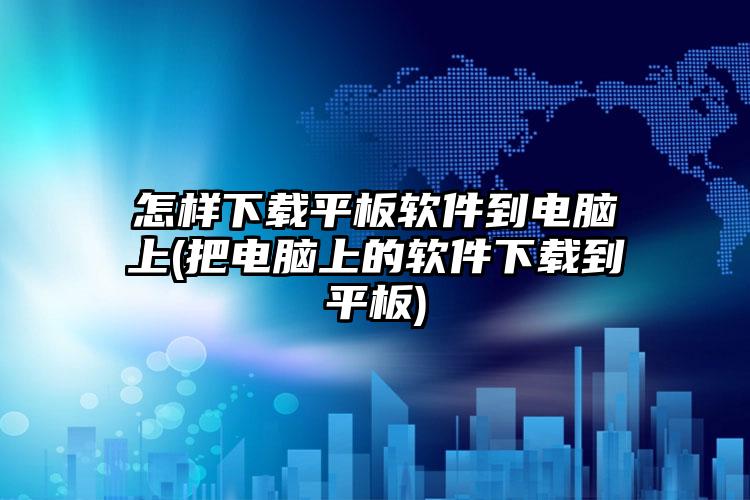 怎样下载平板软件到电脑上(把电脑上的软件下载到平板)