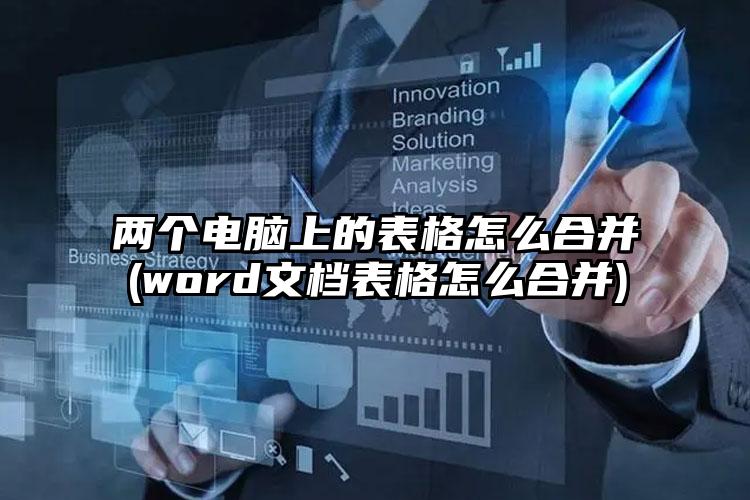 两个电脑上的表格怎么合并(word文档表格怎么合并)