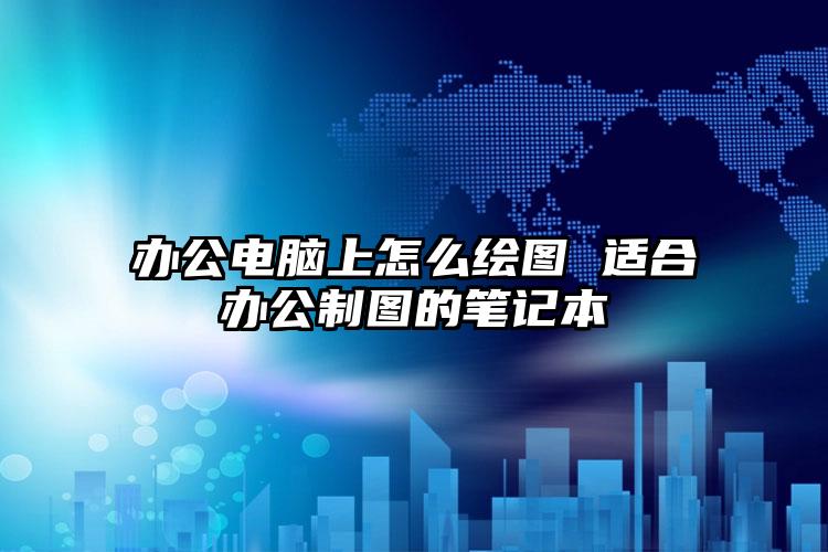 办公电脑上怎么绘图 适合办公制图的笔记本