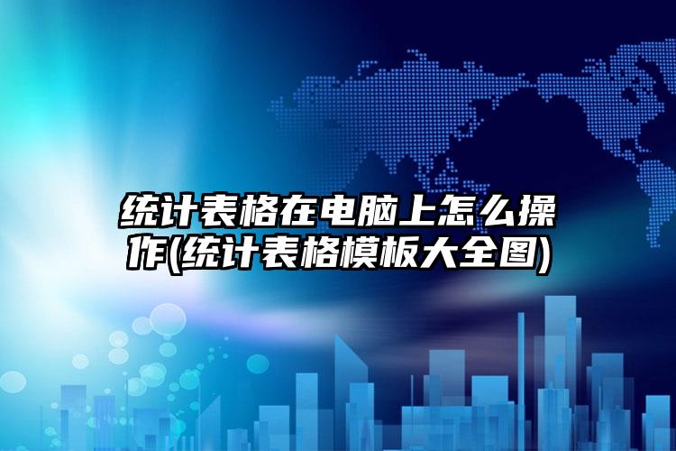 统计表格在电脑上怎么操作(统计表格模板大全图)