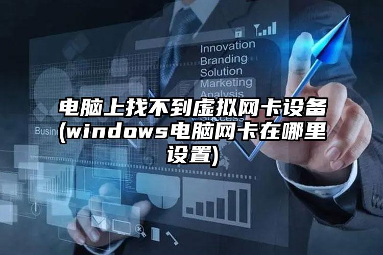 电脑上找不到虚拟网卡设备(windows电脑网卡在哪里设置)