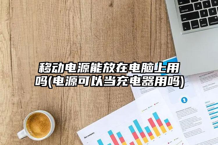 移动电源能放在电脑上用吗(电源可以当充电器用吗)