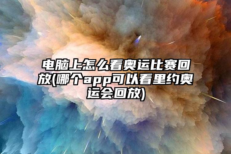 电脑上怎么看奥运比赛回放(哪个app可以看里约奥运会回放)