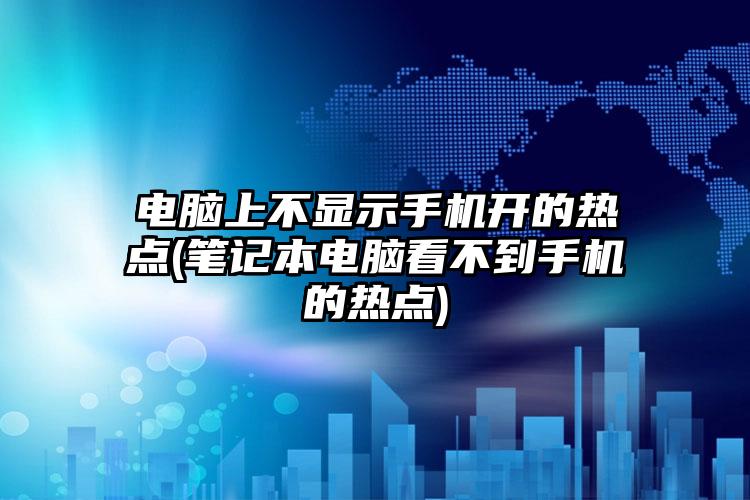 电脑上不显示手机开的热点(笔记本电脑看不到手机的热点)