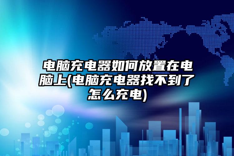 电脑充电器如何放置在电脑上(电脑充电器找不到了怎么充电)