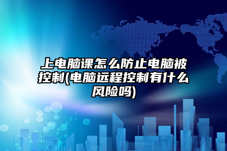 上电脑课怎么防止电脑被控制(电脑远程控制有什么风险吗)