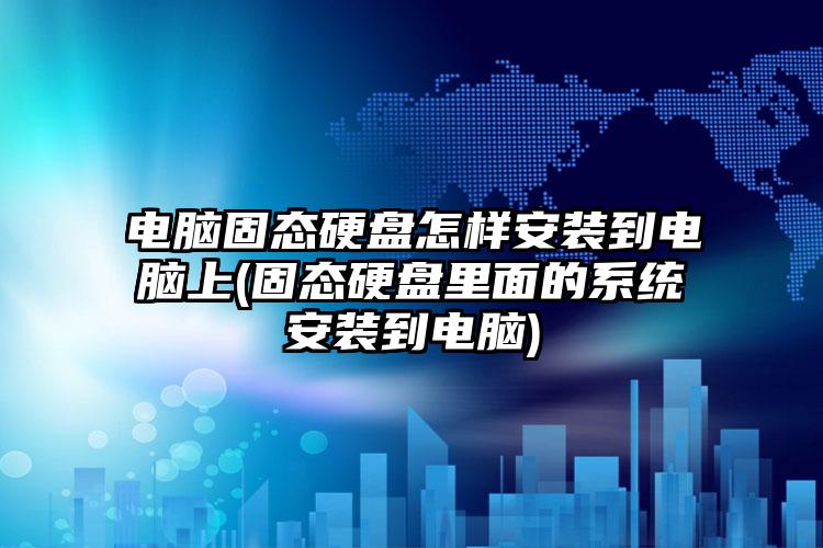 电脑固态硬盘怎样安装到电脑上(固态硬盘里面的系统安装到电脑)