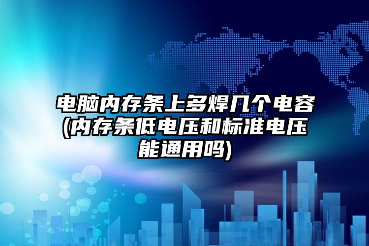 电脑内存条上多焊几个电容(内存条低电压和标准电压能通用吗)