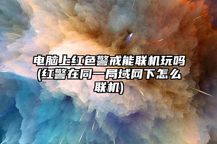 电脑上红色警戒能联机玩吗(红警在同一局域网下怎么联机)