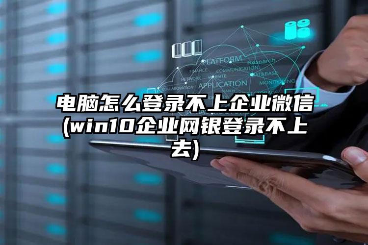 电脑怎么登录不上企业微信(win10企业网银登录不上去)