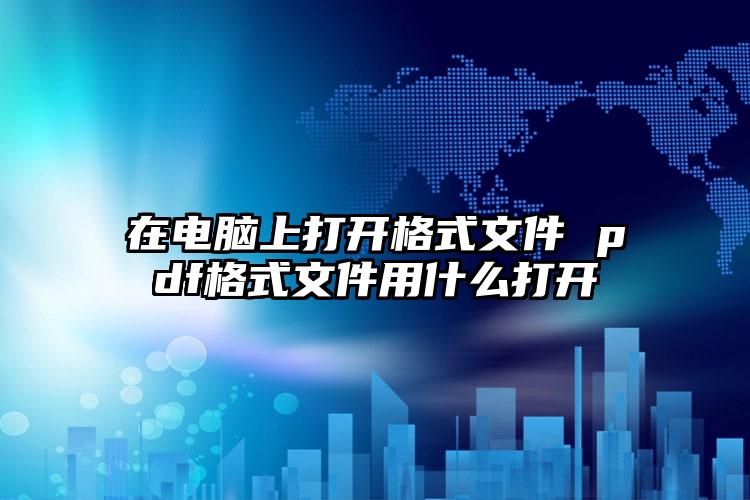 在电脑上打开格式文件 pdf格式文件用什么打开