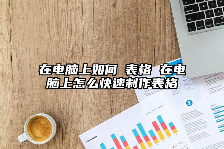 在电脑上如何紃表格 在电脑上怎么快速制作表格