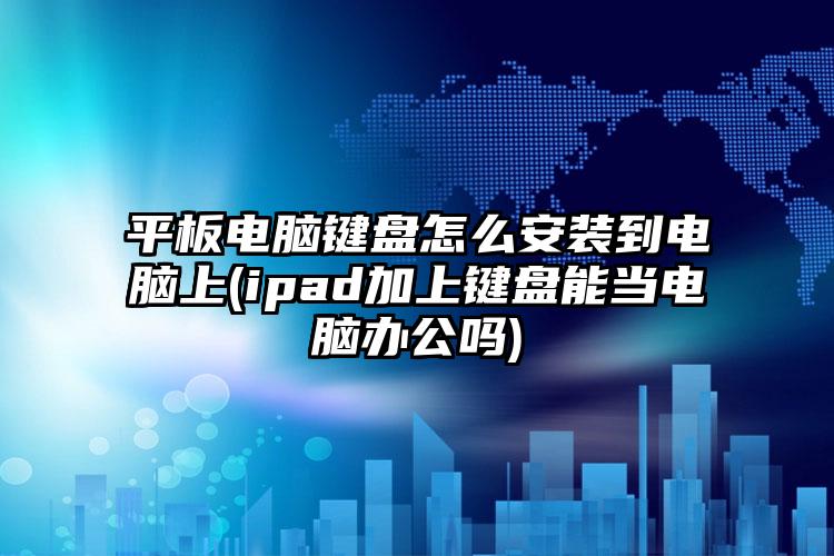 平板电脑键盘怎么安装到电脑上(ipad加上键盘能当电脑办公吗)