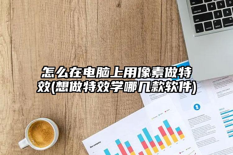 怎么在电脑上用像素做特效(想做特效学哪几款软件)