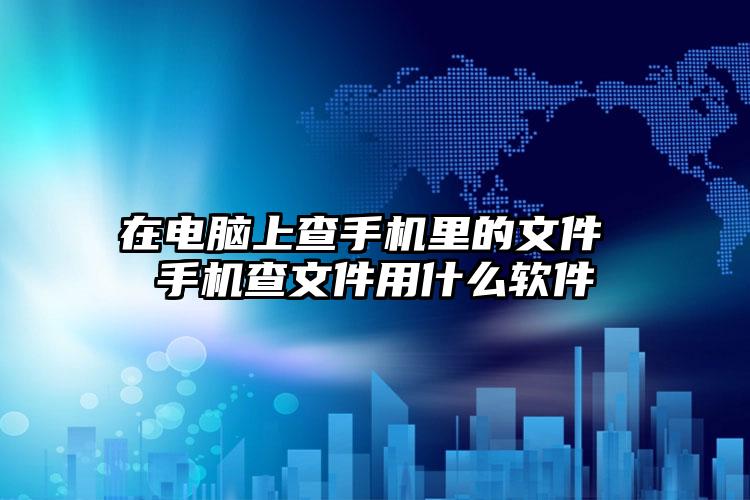 在电脑上查手机里的文件 手机查文件用什么软件