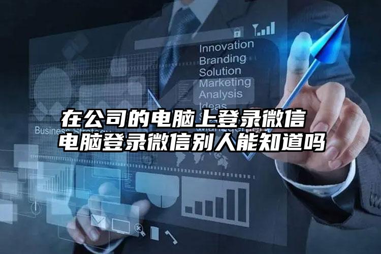 在公司的电脑上登录微信 电脑登录微信别人能知道吗