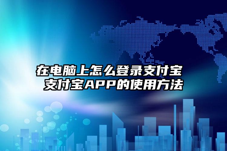 在电脑上怎么登录支付宝 支付宝APP的使用方法