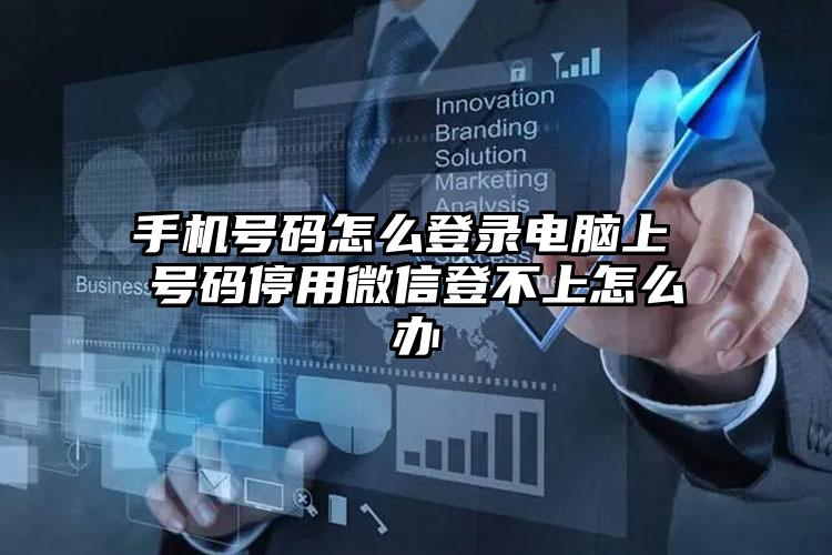 手机号码怎么登录电脑上 号码停用微信登不上怎么办