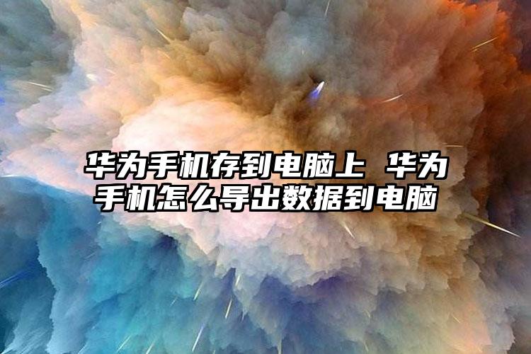 华为手机存到电脑上 华为手机怎么导出数据到电脑