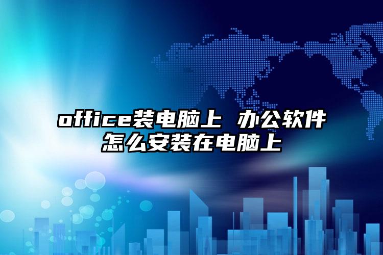 office装电脑上 办公软件怎么安装在电脑上