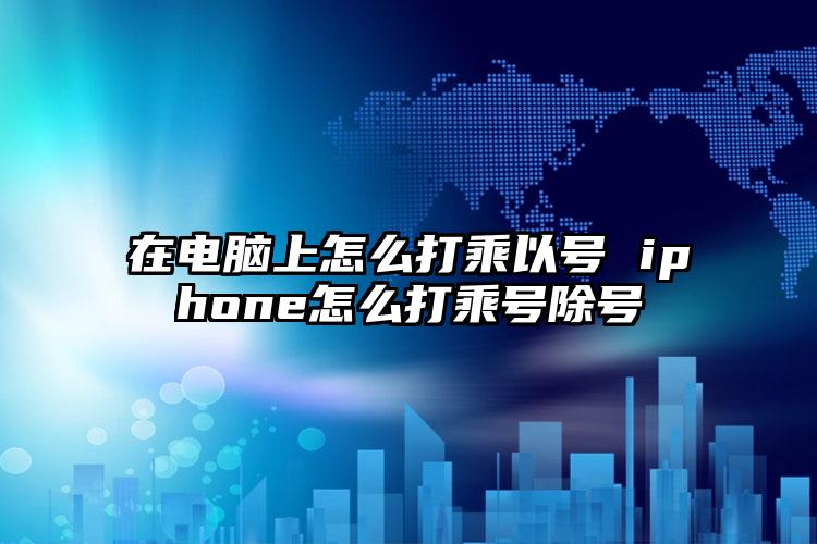 在电脑上怎么打乘以号 iphone怎么打乘号除号