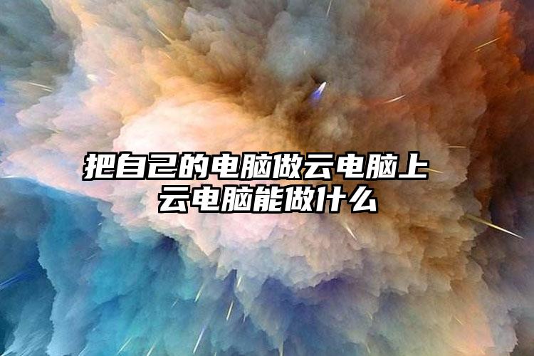 把自己的电脑做云电脑上 云电脑能做什么