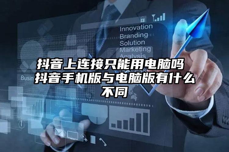 抖音上连接只能用电脑吗 抖音手机版与电脑版有什么不同