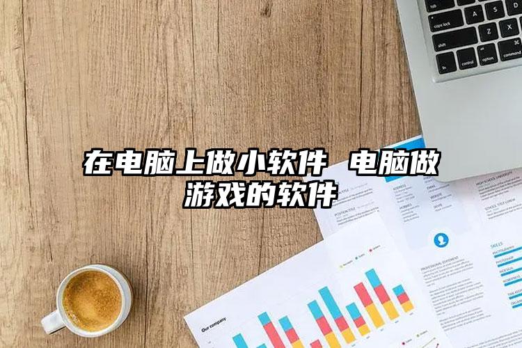 在电脑上做小软件 电脑做游戏的软件