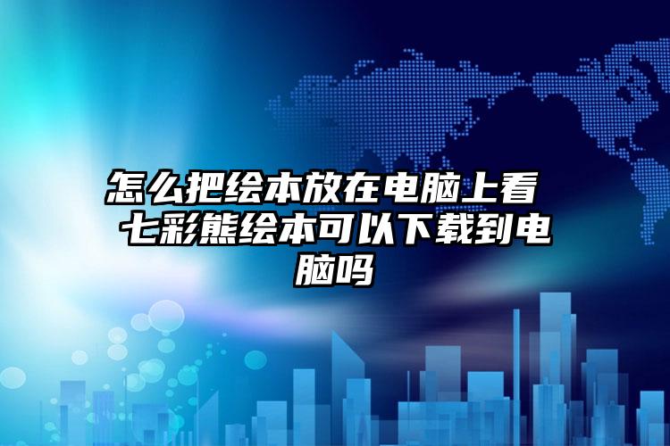 怎么把绘本放在电脑上看 七彩熊绘本可以下载到电脑吗