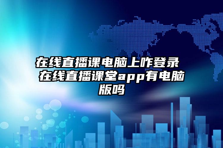 在线直播课电脑上咋登录 在线直播课堂app有电脑版吗