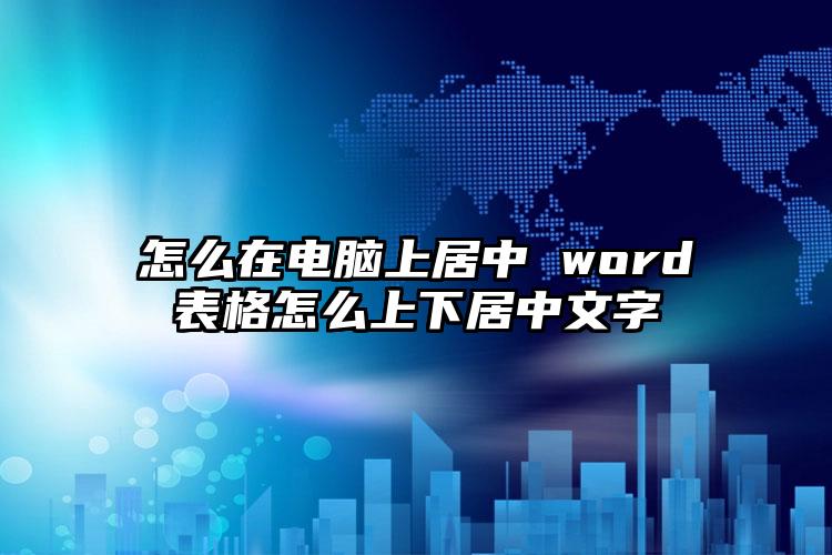 怎么在电脑上居中 word表格怎么上下居中文字