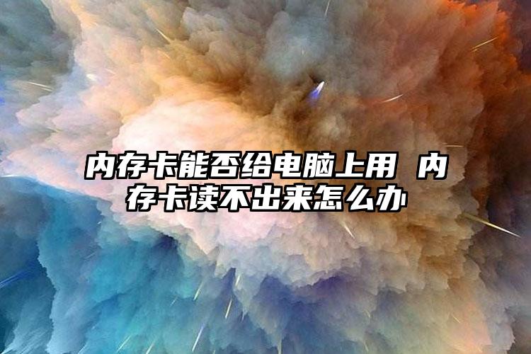 内存卡能否给电脑上用 内存卡读不出来怎么办