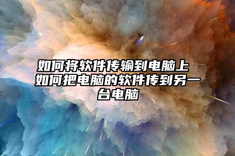 如何将软件传输到电脑上 如何把电脑的软件传到另一台电脑