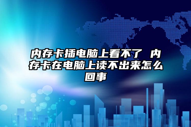 内存卡插电脑上看不了 内存卡在电脑上读不出来怎么回事