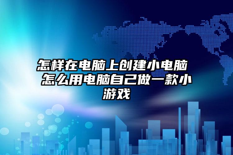 怎样在电脑上创建小电脑 怎么用电脑自己做一款小游戏