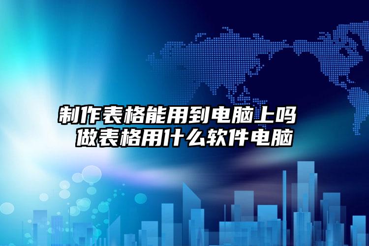 制作表格能用到电脑上吗 做表格用什么软件电脑