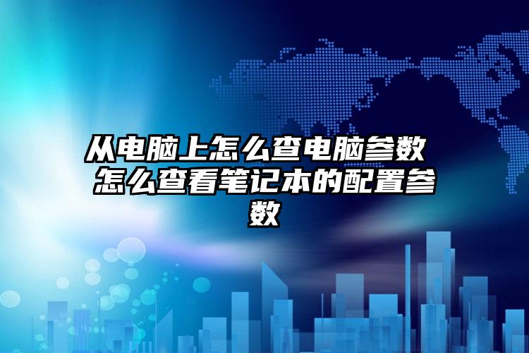 从电脑上怎么查电脑参数 怎么查看笔记本的配置参数