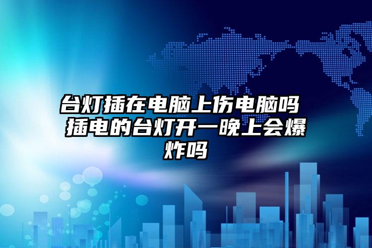 台灯插在电脑上伤电脑吗 插电的台灯开一晚上会爆炸吗