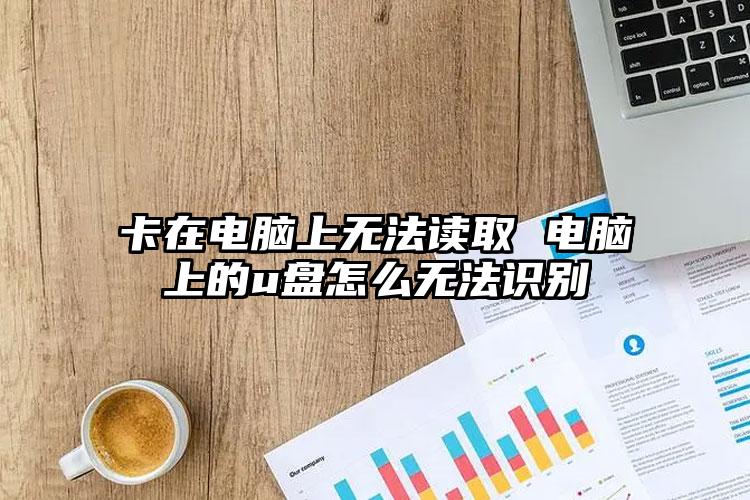 卡在电脑上无法读取 电脑上的u盘怎么无法识别