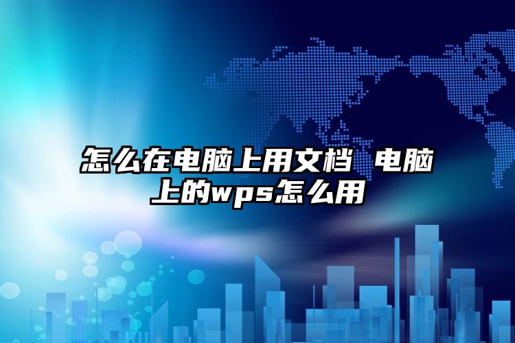 怎么在电脑上用文档 电脑上的wps怎么用