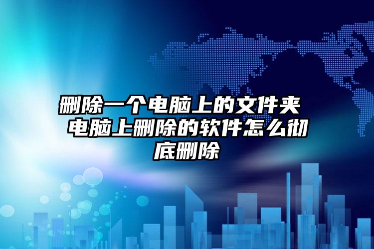 删除一个电脑上的文件夹 电脑上删除的软件怎么彻底删除