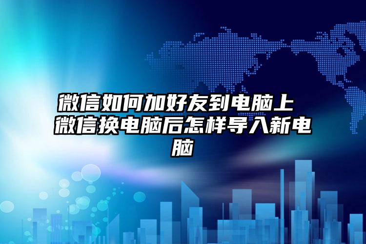 微信如何加好友到电脑上 微信换电脑后怎样导入新电脑