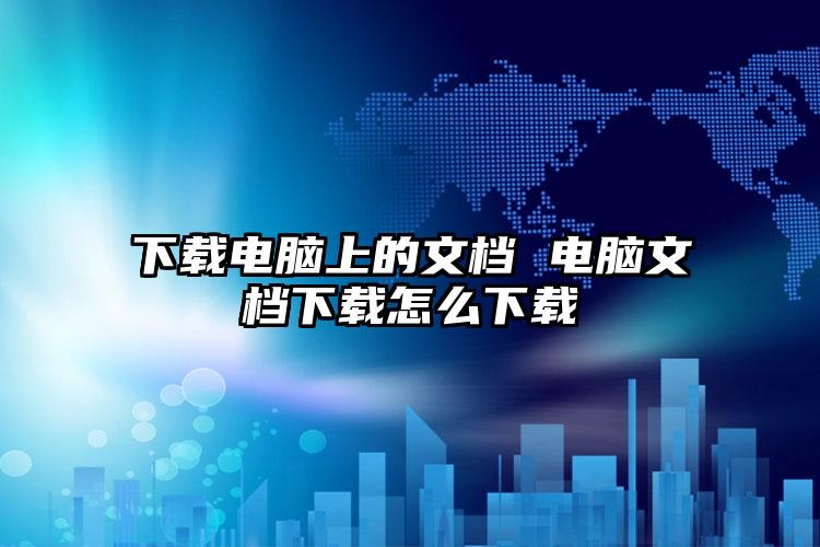 下载电脑上的文档 电脑文档下载怎么下载